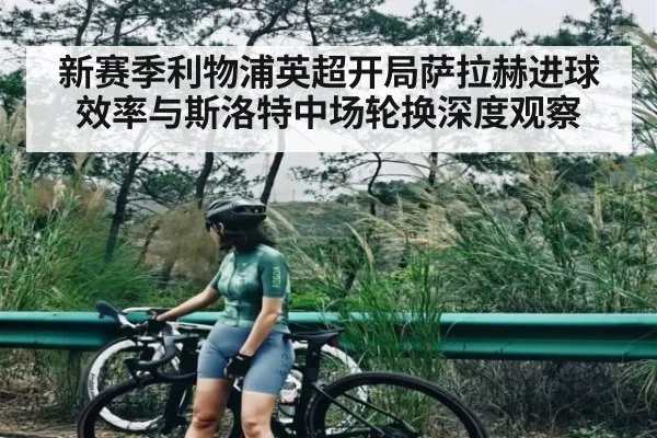 新赛季利物浦英超开局萨拉赫进球效率与斯洛特中场轮换深度观察（kaiyun）