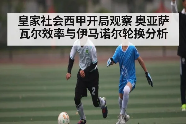 皇家社会西甲开局观察 奥亚萨瓦尔效率与伊马诺尔轮换分析 | kaiyun