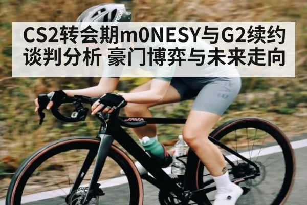 CS2转会期m0NESY与G2续约谈判分析 豪门博弈与未来走向 | kaiyun
