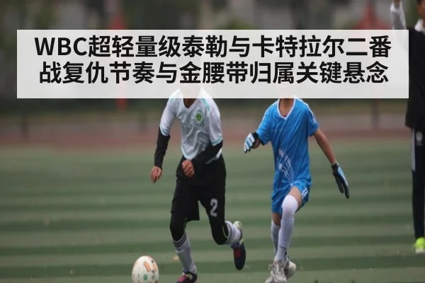 WBC超轻量级泰勒与卡特拉尔二番战复仇节奏与金腰带归属关键悬念 | kaiyun