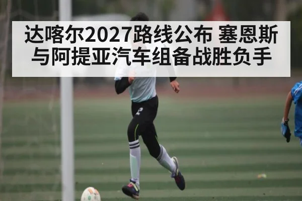 达喀尔2027路线公布 塞恩斯与阿提亚汽车组备战胜负手 | kaiyun