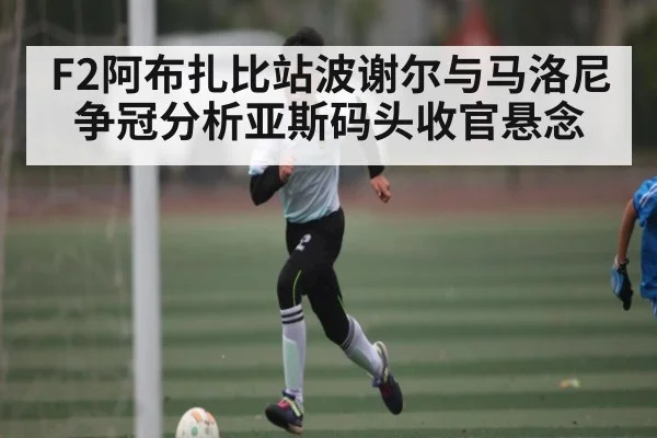 F2阿布扎比站波谢尔与马洛尼争冠分析亚斯码头收官悬念 | kaiyun