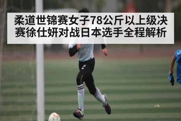 柔道世锦赛女子78公斤以上级决赛徐仕妍对战日本选手全程解析 | kaiyun