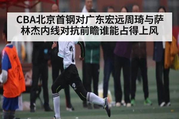 CBA北京首钢对广东宏远周琦与萨林杰内线对抗前瞻谁能占得上风 | kaiyun